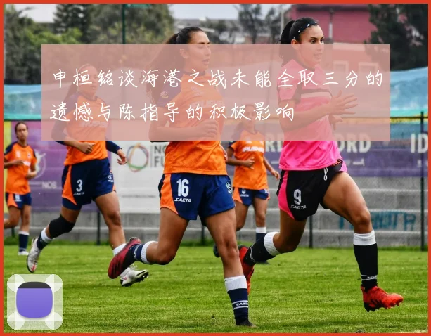 申桓铭谈海港之战未能全取三分的遗憾与陈指导的积极影响