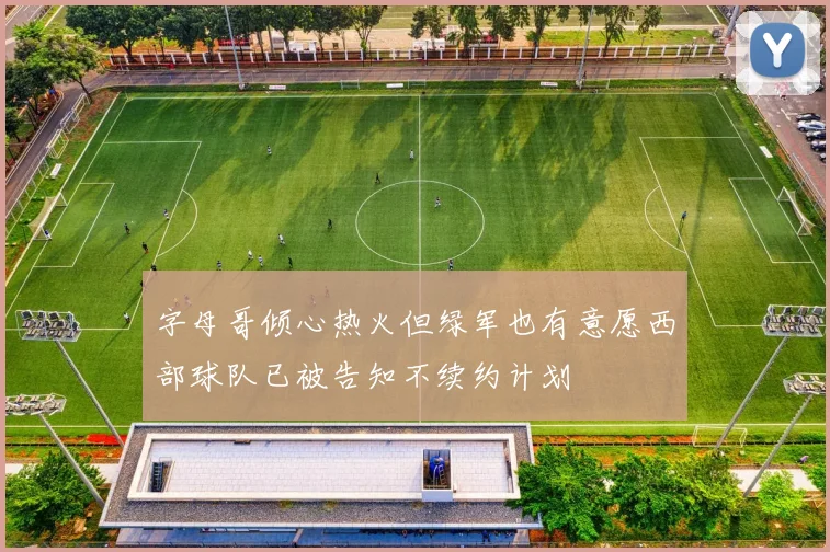 字母哥倾心热火但绿军也有意愿西部球队已被告知不续约计划