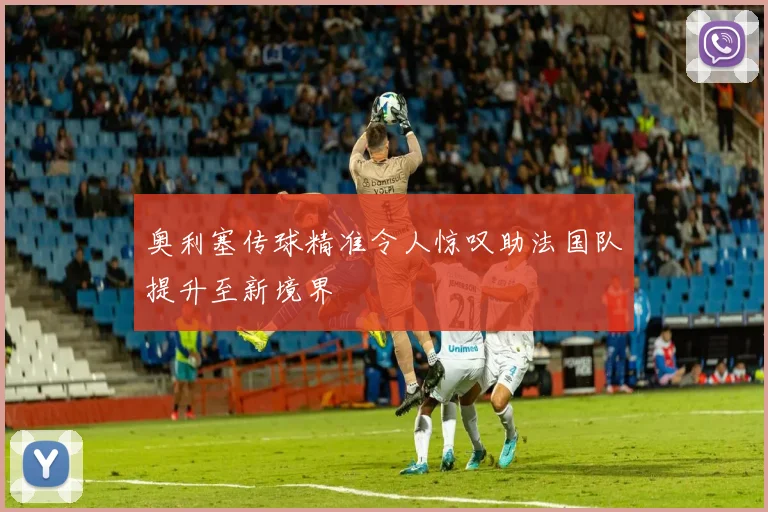 奥利塞传球精准令人惊叹助法国队提升至新境界