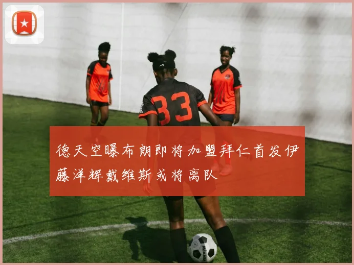 德天空曝布朗即将加盟拜仁首发伊藤洋辉戴维斯或将离队