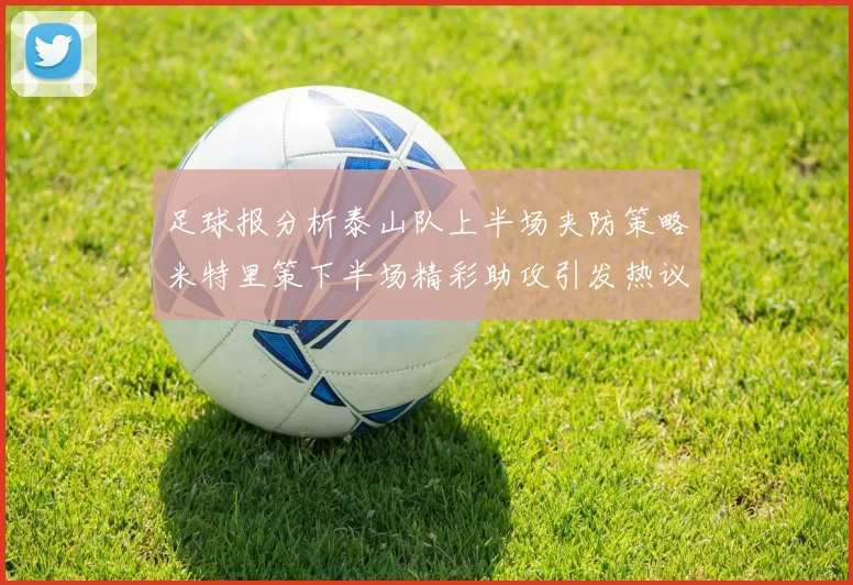 足球报分析泰山队上半场夹防策略米特里策下半场精彩助攻引发热议