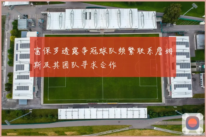 富保罗透露争冠球队频繁联系詹姆斯及其团队寻求合作