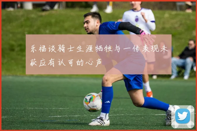 乐福谈骑士生涯牺牲与一传表现未获应有认可的心声