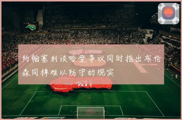 约翰塞利谈哈登争议同时指出布伦森同样难以防守的现实