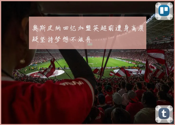 奥斯皮纳回忆加盟英超前遭身高质疑坚持梦想不放弃