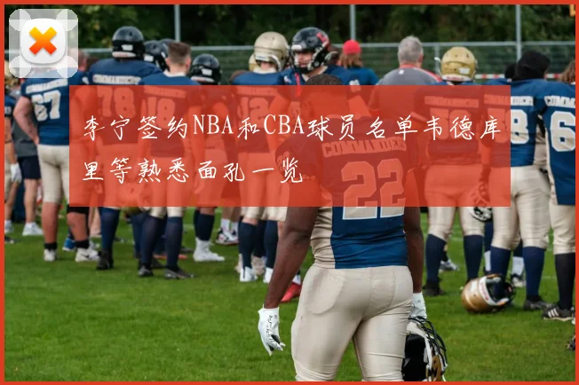 李宁签约NBA和CBA球员名单韦德库里等熟悉面孔一览