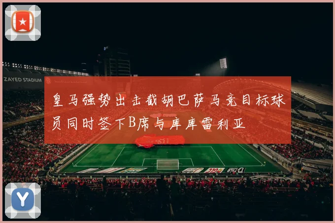 皇马强势出击截胡巴萨马竞目标球员同时签下B席与库库雷利亚