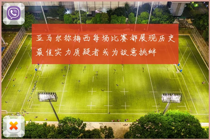 亚马尔称梅西每场比赛都展现历史最佳实力质疑者或为故意挑衅